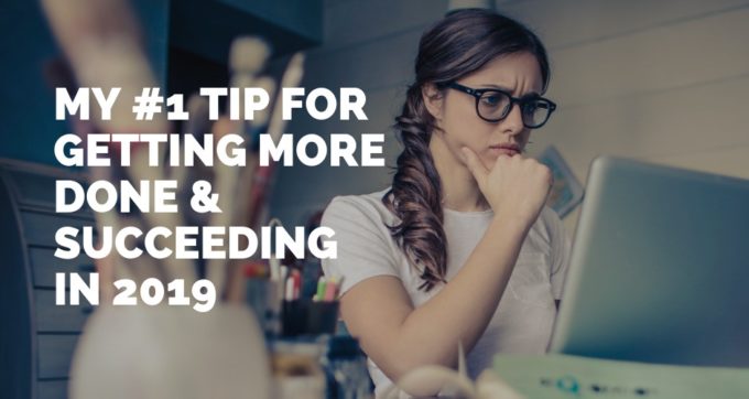 My 1 tip for getting more done and succeeding in 2019