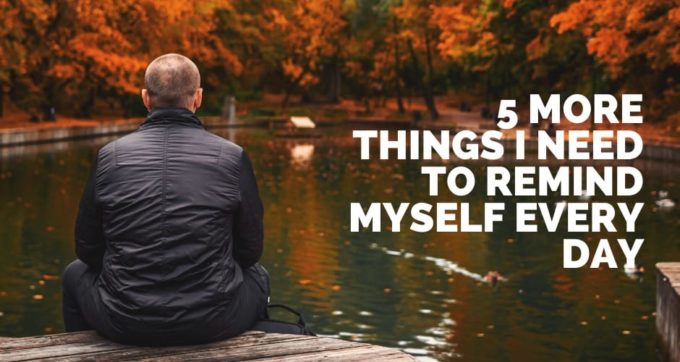 5 more things I need to remind myself every day