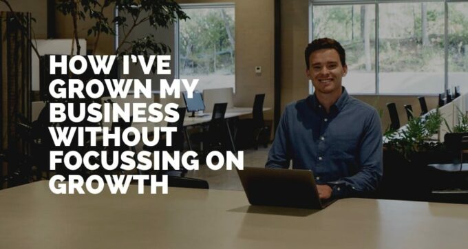 How I’ve grown my business without focussing on growth